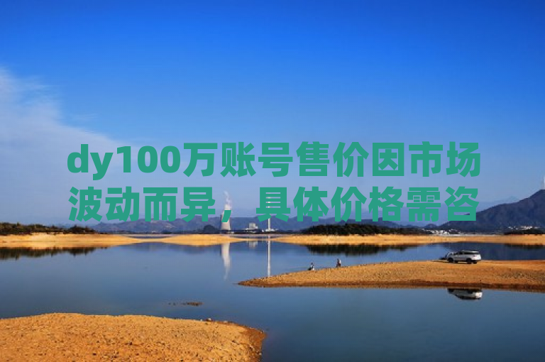 dy100万账号售价因市场波动而异，具体价格需咨询专业机构。