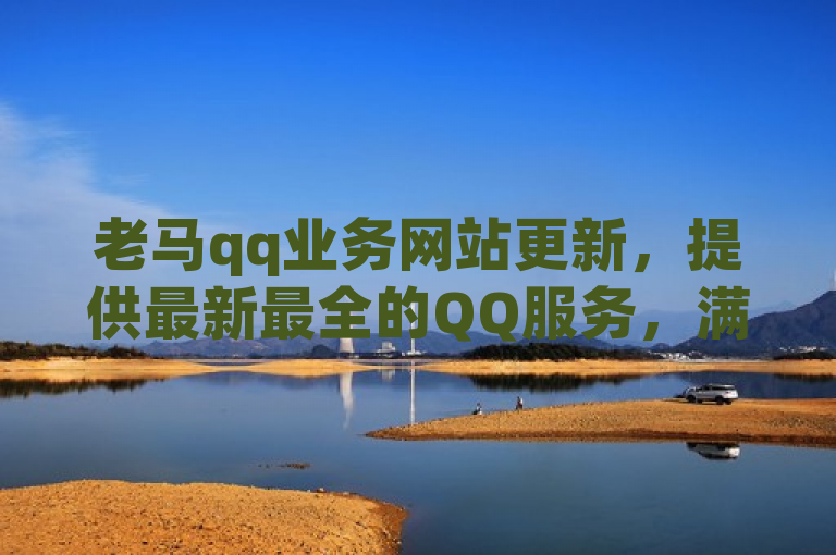 老马qq业务网站更新，提供最新最全的QQ服务，满足用户多样化需求。