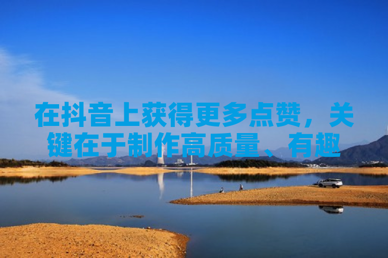在抖音上获得更多点赞，关键在于制作高质量、有趣且富有创意的内容。