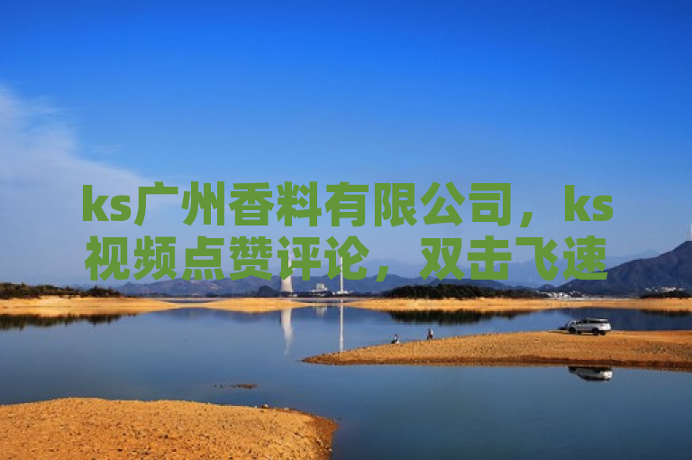 ks广州香料有限公司，ks视频点赞评论，双击飞速，评论点赞业务。