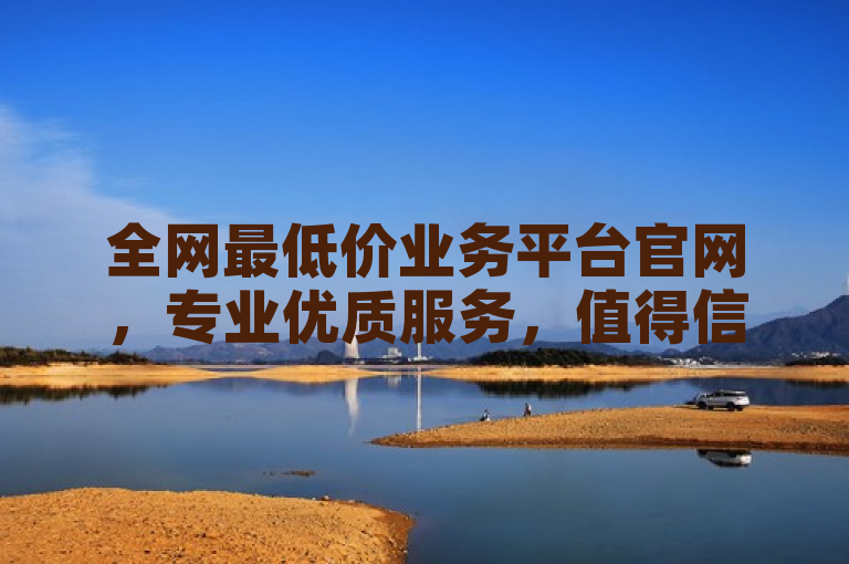 全网最低价业务平台官网，专业优质服务，值得信赖。