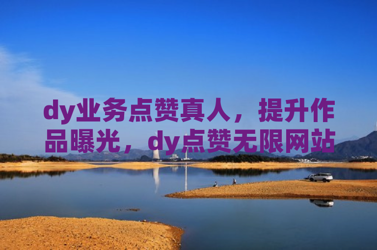 dy业务点赞真人，提升作品曝光，dy点赞无限网站助力。