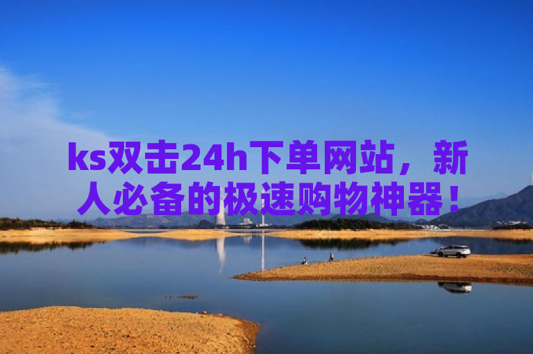 ks双击24h下单网站，新人必备的极速购物神器！