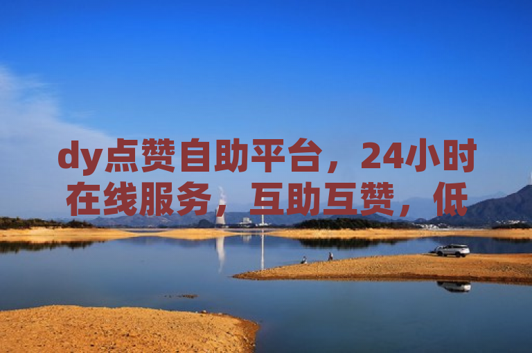 dy点赞自助平台，24小时在线服务，互助互赞，低价购买影视会员。