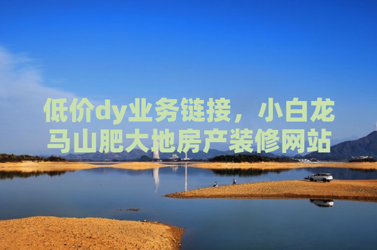 低价dy业务链接，小白龙马山肥大地房产装修网站，ks粉丝一百万仅需0.01元。