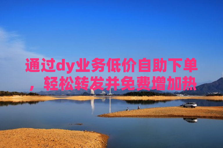 通过dy业务低价自助下单，轻松转发并免费增加热度。