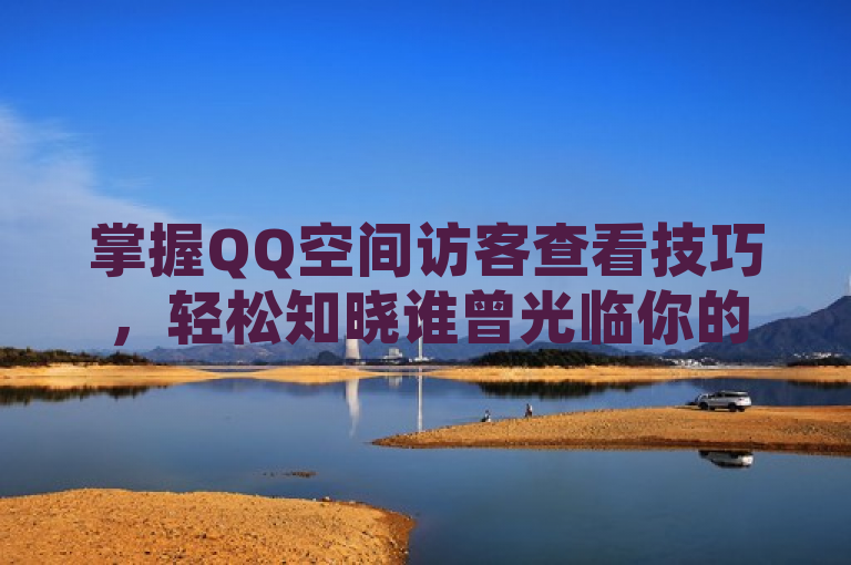 掌握QQ空间访客查看技巧，轻松知晓谁曾光临你的小天地。