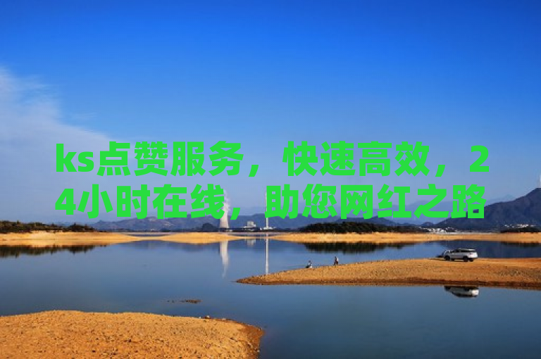 ks点赞服务，快速高效，24小时在线，助您网红之路更顺畅。