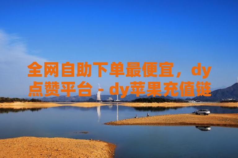 全网自助下单最便宜，dy点赞平台 - dy苹果充值链接 - dy便宜的下单网站。