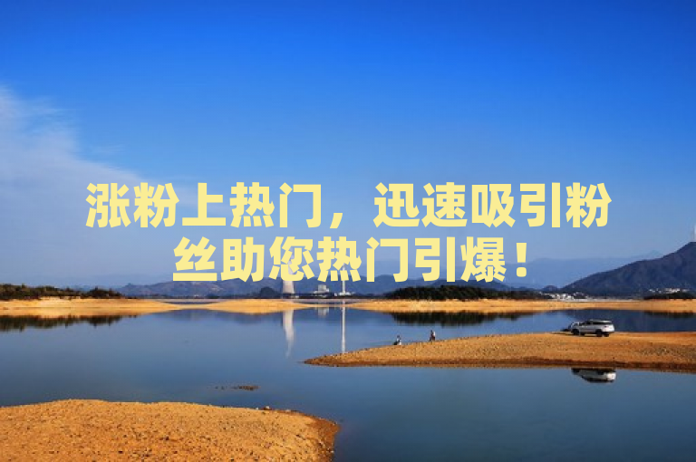 涨粉上热门，迅速吸引粉丝助您热门引爆！