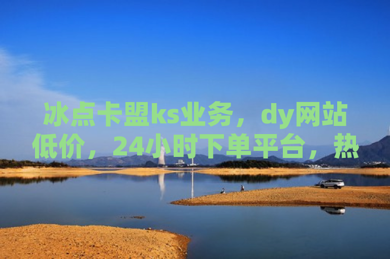 冰点卡盟ks业务，dy网站低价，24小时下单平台，热血重燃！