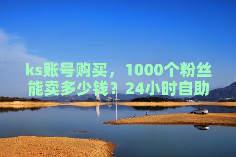 ks账号购买，1000个粉丝能卖多少钱？24小时自助服务，全网最低价。