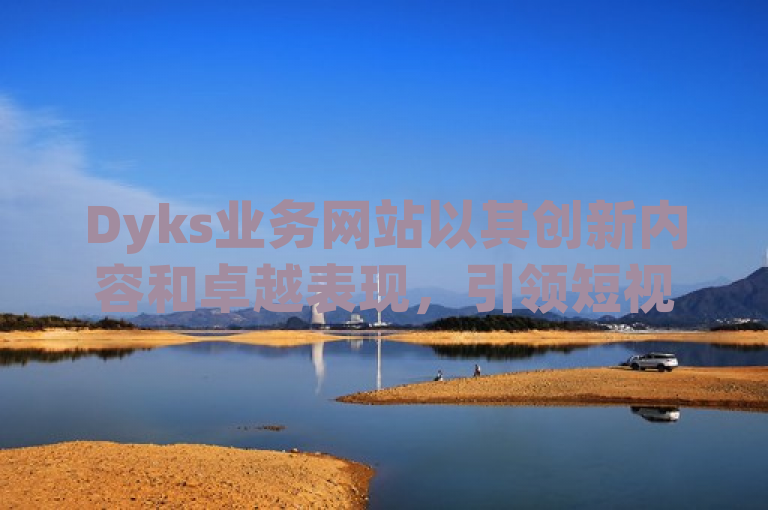 Dyks业务网站以其创新内容和卓越表现，引领短视频行业新潮流。