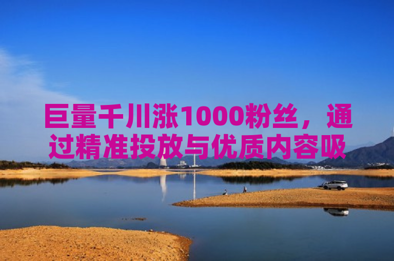 巨量千川涨1000粉丝，通过精准投放与优质内容吸引用户，实现可靠增长。