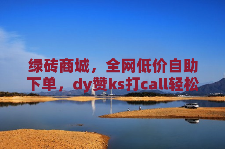 绿砖商城，全网低价自助下单，dy赞ks打call轻松刷。