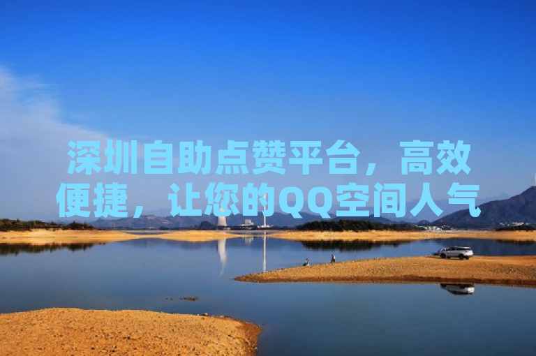 深圳自助点赞平台，高效便捷，让您的QQ空间人气飙升！