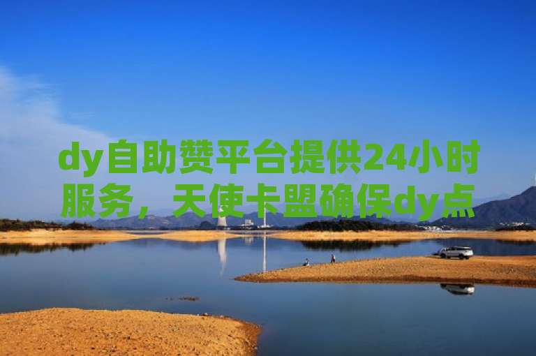 dy自助赞平台提供24小时服务，天使卡盟确保dy点赞快速高效。