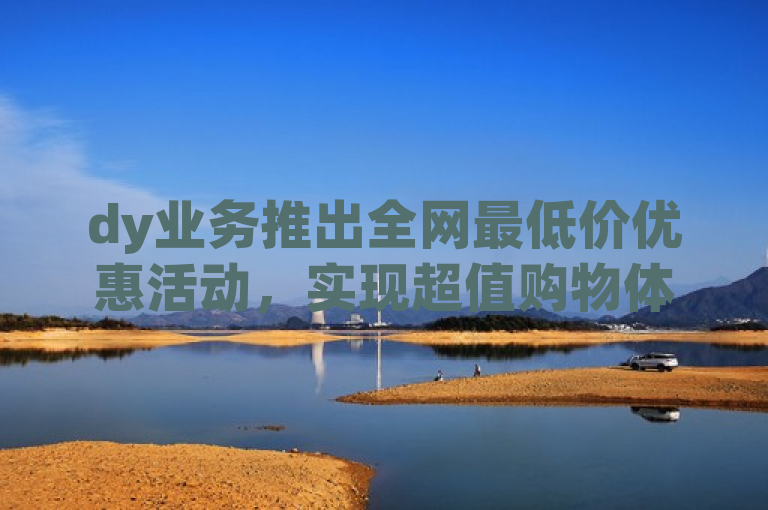 dy业务推出全网最低价优惠活动，实现超值购物体验。