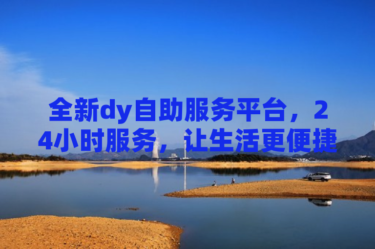 全新dy自助服务平台，24小时服务，让生活更便捷。