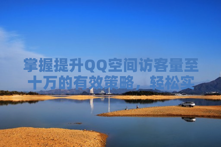 掌握提升QQ空间访客量至十万的有效策略，轻松实现社交影响力飞跃。