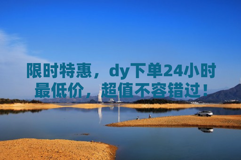 限时特惠，dy下单24小时最低价，超值不容错过！