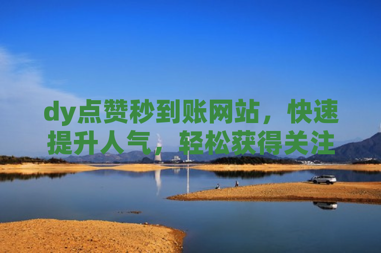 dy点赞秒到账网站，快速提升人气，轻松获得关注。