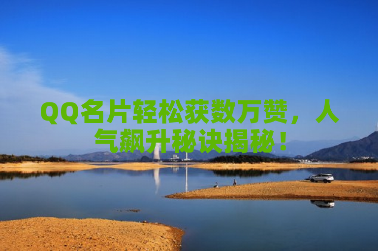 QQ名片轻松获数万赞，人气飙升秘诀揭秘！