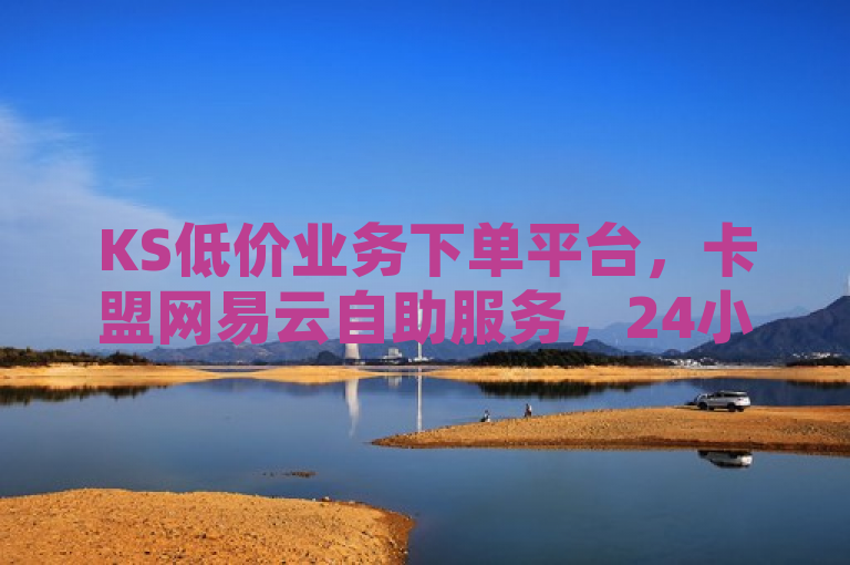 KS低价业务下单平台，卡盟网易云自助服务，24小时不间断。