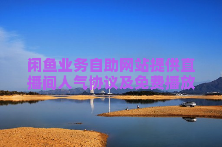 闲鱼业务自助网站提供直播间人气协议及免费播放量软件，助力提升直播效果。