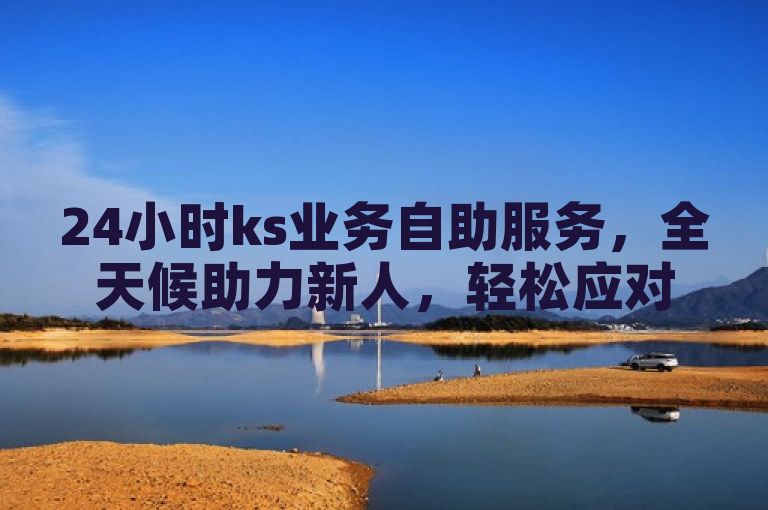 24小时ks业务自助服务，全天候助力新人，轻松应对各种需求！