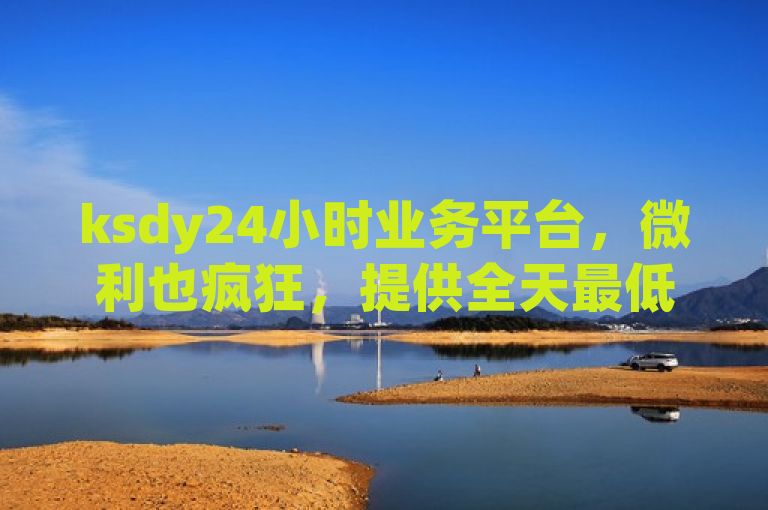 ksdy24小时业务平台，微利也疯狂，提供全天最低价下单服务。