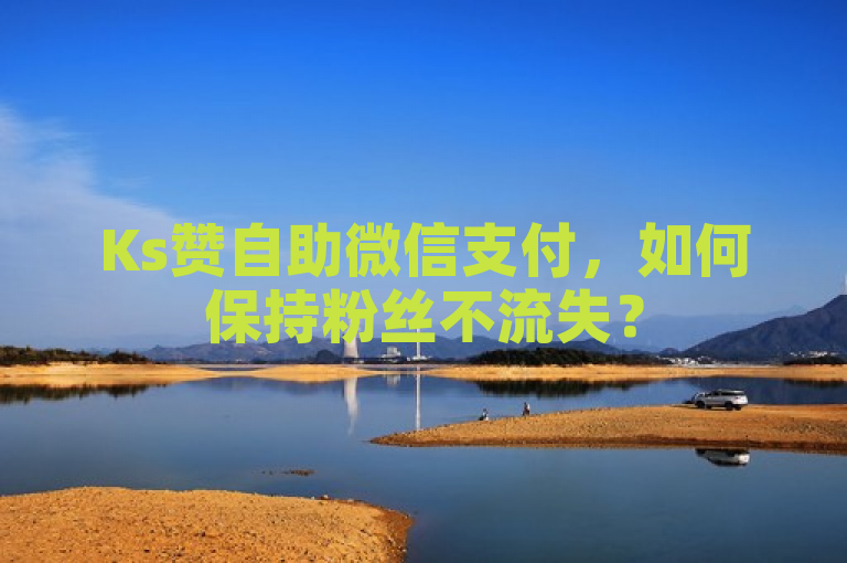 Ks赞自助微信支付，如何保持粉丝不流失？