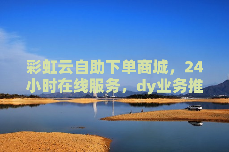 彩虹云自助下单商城，24小时在线服务，dy业务推广与真人评论，重燃热血激情！
