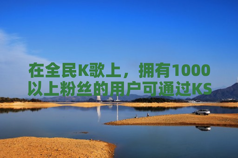 在全民K歌上，拥有1000以上粉丝的用户可通过KS业务下载平台提升影响力。