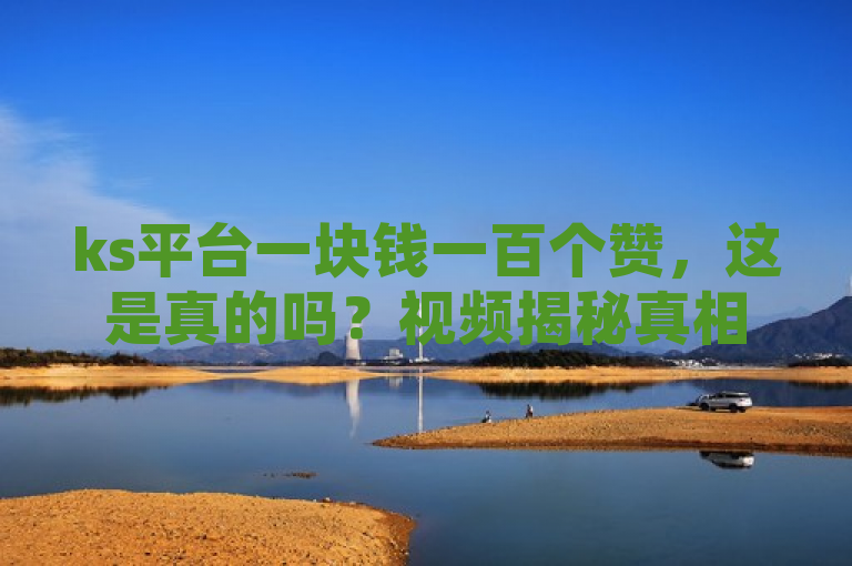 ks平台一块钱一百个赞，这是真的吗？视频揭秘真相。