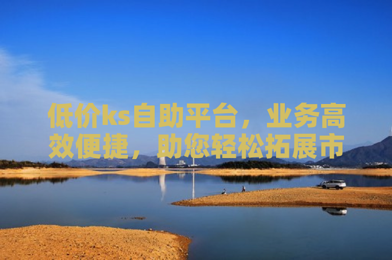 低价ks自助平台，业务高效便捷，助您轻松拓展市场。