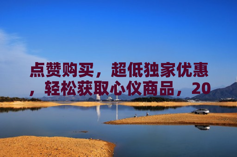 点赞购买，超低独家优惠，轻松获取心仪商品，2025必备指南！