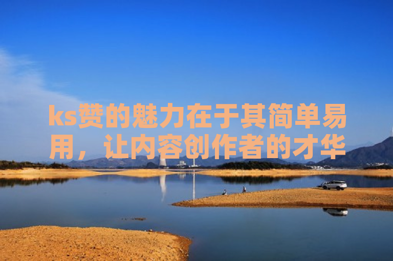 ks赞的魅力在于其简单易用，让内容创作者的才华得以迅速传播。
