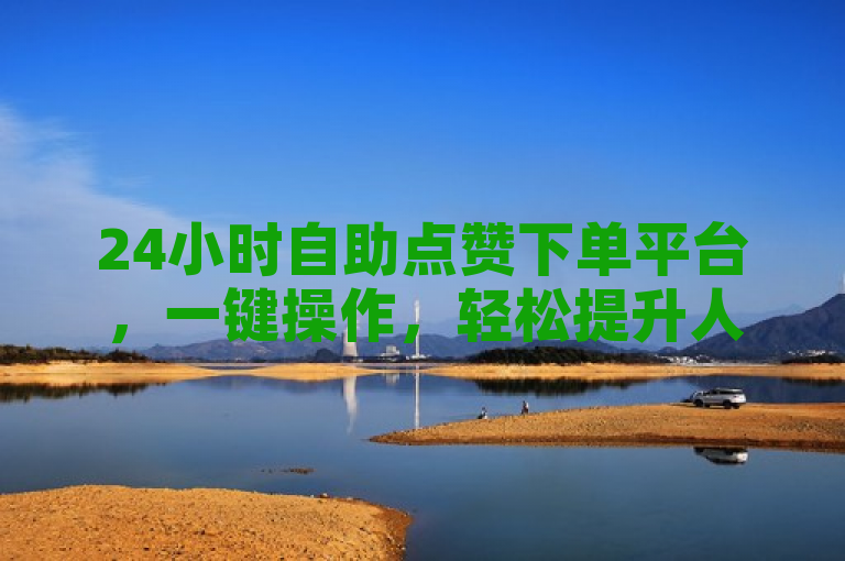 24小时自助点赞下单平台，一键操作，轻松提升人气。