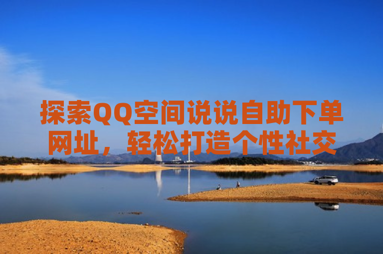 探索QQ空间说说自助下单网址，轻松打造个性社交体验。