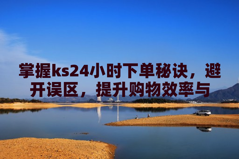 掌握ks24小时下单秘诀，避开误区，提升购物效率与体验。