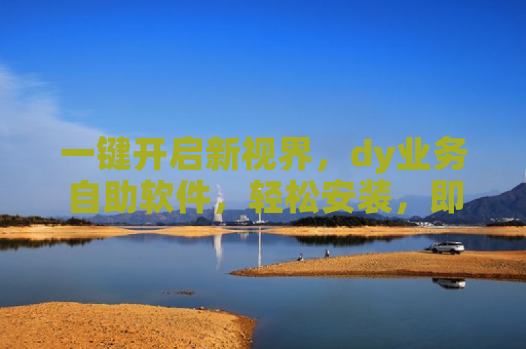 一键开启新视界，dy业务自助软件，轻松安装，即刻启程！