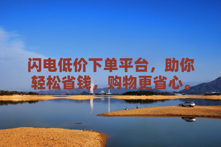 闪电低价下单平台，助你轻松省钱，购物更省心。