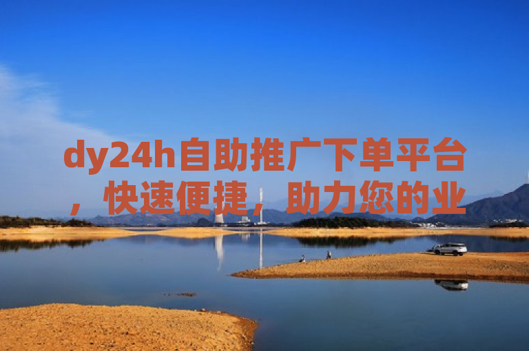 dy24h自助推广下单平台，快速便捷，助力您的业务增长！