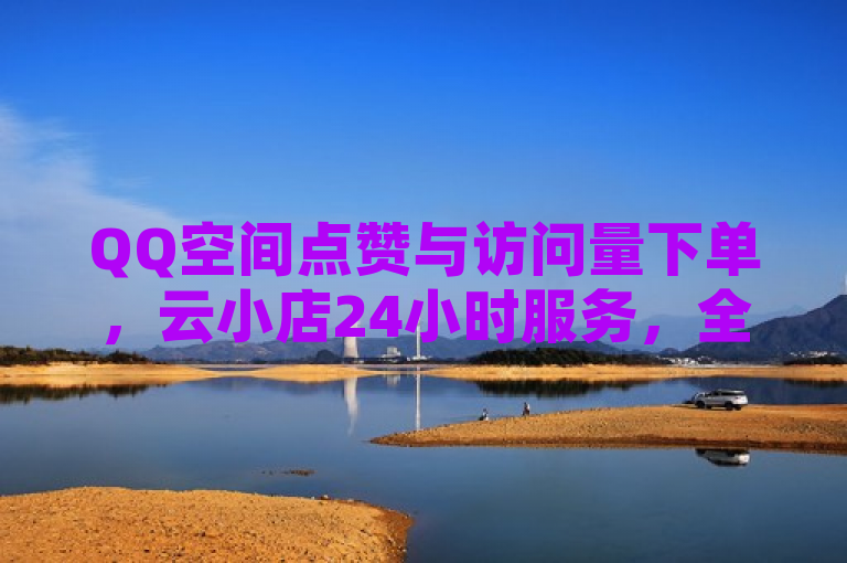 QQ空间点赞与访问量下单，云小店24小时服务，全网最低价。