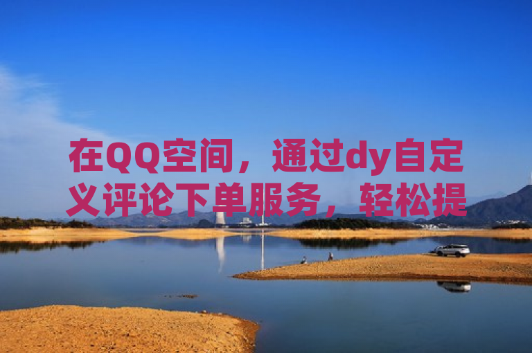 在QQ空间，通过dy自定义评论下单服务，轻松提升访问量。
