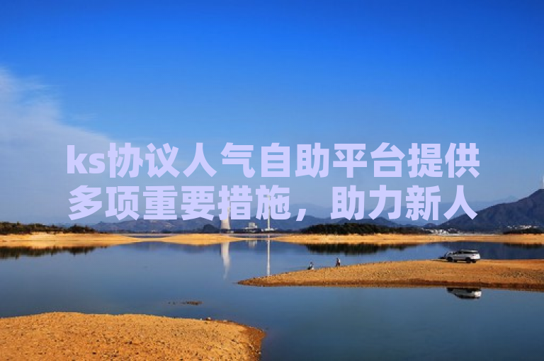 ks协议人气自助平台提供多项重要措施，助力新人快速提升人气。