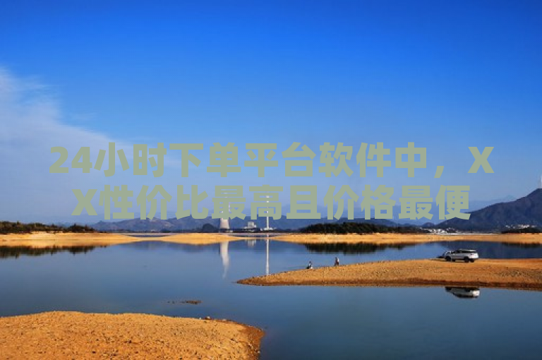 24小时下单平台软件中，XX性价比最高且价格最便宜。