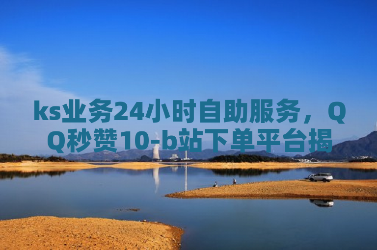 ks业务24小时自助服务，QQ秒赞10-b站下单平台揭秘！