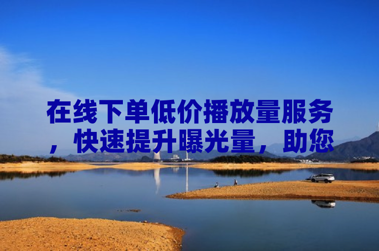 在线下单低价播放量服务，快速提升曝光量，助您事业腾飞。